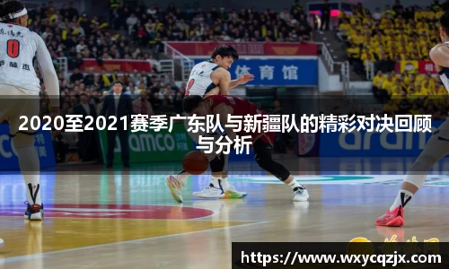 333体育2020至2021赛季广东队与新疆队的精彩对决回顾与分析